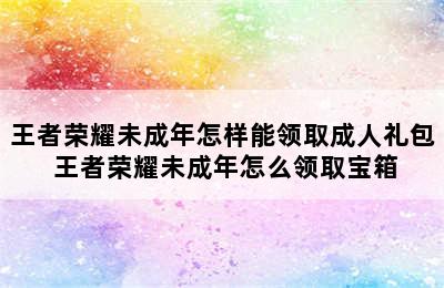 王者荣耀未成年怎样能领取成人礼包 王者荣耀未成年怎么领取宝箱